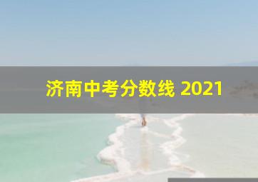 济南中考分数线 2021